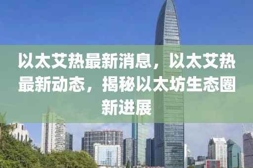 以太艾熱最新消息，以太艾熱最新動態(tài)，揭秘以太坊生態(tài)圈新進(jìn)展