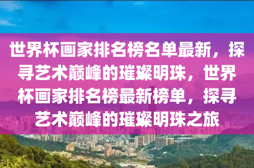 世界杯畫家排名榜名單最新，探尋藝術(shù)巔峰的璀璨明珠，世界杯畫家排名榜最新榜單，探尋藝術(shù)巔峰的璀璨明珠之旅