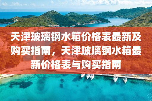 天津玻璃鋼水箱價(jià)格表最新及購(gòu)買指南，天津玻璃鋼水箱最新價(jià)格表與購(gòu)買指南