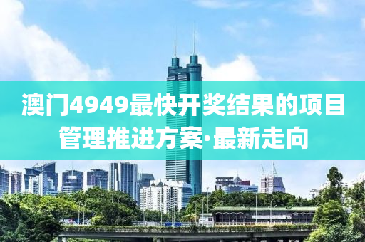 澳門4949最快開獎結(jié)果的項目管理推進(jìn)方案·最新走向