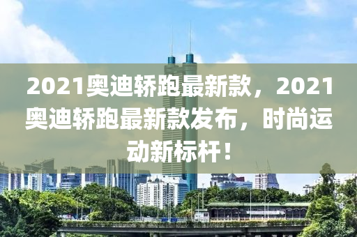2021奧迪轎跑最新款，2021奧迪轎跑最新款發(fā)布，時尚運動新標桿！