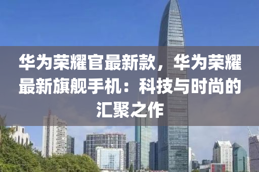 華為榮耀官最新款，華為榮耀最新旗艦手機(jī)：科技與時尚的匯聚之作