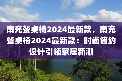 南充餐桌椅2024最新款，南充餐桌椅2024最新款：時(shí)尚簡(jiǎn)約設(shè)計(jì)引領(lǐng)家居新潮