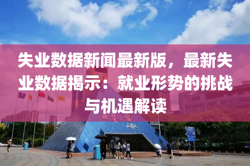 失業(yè)數(shù)據(jù)新聞最新版，最新失業(yè)數(shù)據(jù)揭示：就業(yè)形勢的挑戰(zhàn)與機遇解讀