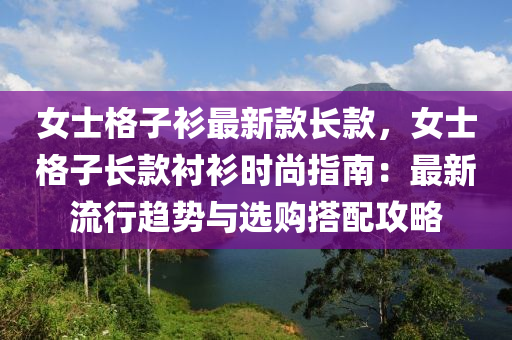女士格子衫最新款長款，女士格子長款襯衫時尚指南：最新流行趨勢與選購搭配攻略
