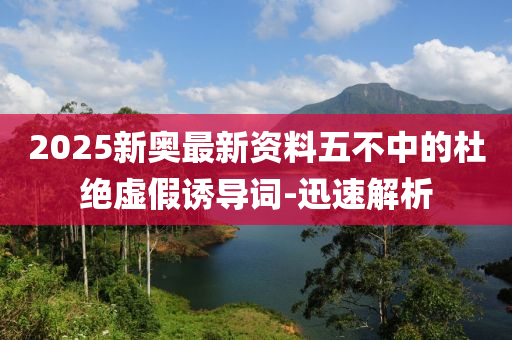 2025新奧最新資料五不中的杜絕虛假誘導(dǎo)詞-迅速解析