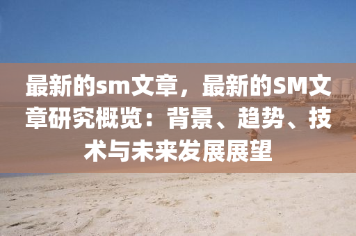 最新的sm文章，最新的SM文章研究概覽：背景、趨勢、技術(shù)與未來發(fā)展展望