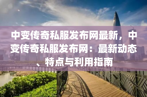 中變傳奇私服發(fā)布網(wǎng)最新，中變傳奇私服發(fā)布網(wǎng)：最新動(dòng)態(tài)、特點(diǎn)與利用指南