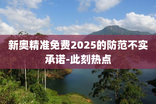 新奧精準免費2025的防范不實承諾-此刻熱點