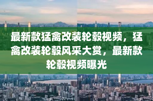 最新款猛禽改裝輪轂視頻，猛禽改裝輪轂風(fēng)采大賞，最新款輪轂視頻曝光