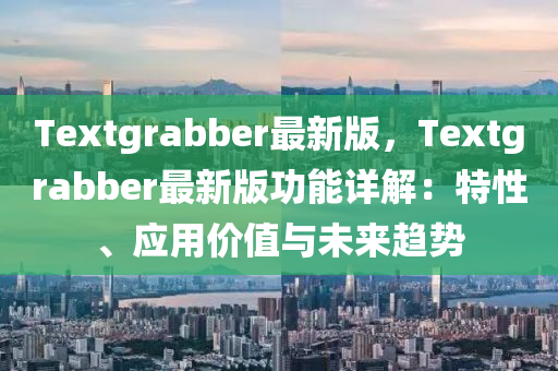 Textgrabber最新版，Textgrabber最新版功能詳解：特性、應(yīng)用價(jià)值與未來(lái)趨勢(shì)