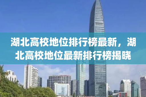 湖北高校地位排行榜最新，湖北高校地位最新排行榜揭曉