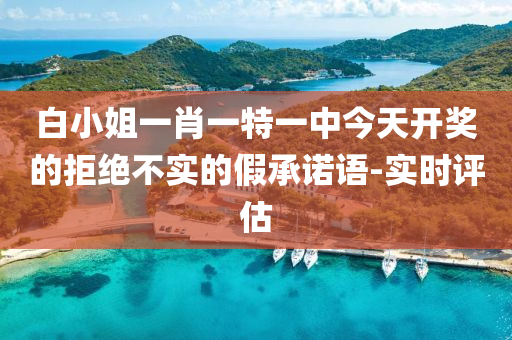 白小姐一肖一特一中今天開獎的拒絕不實的假承諾語-實時評估