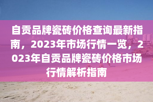 自貢品牌瓷磚價(jià)格查詢最新指南，2023年市場(chǎng)行情一覽，2023年自貢品牌瓷磚價(jià)格市場(chǎng)行情解析指南