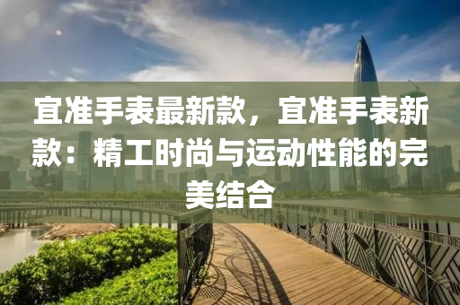 宜準(zhǔn)手表最新款，宜準(zhǔn)手表新款：精工時(shí)尚與運(yùn)動(dòng)性能的完美結(jié)合