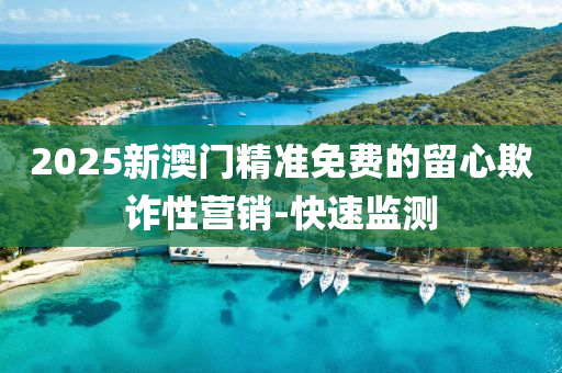 2025新澳門精準(zhǔn)免費(fèi)的留心欺詐性營(yíng)銷-快速監(jiān)測(cè)