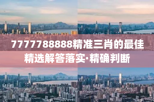 7777788888精準三肖的最佳精選解答落實·精確判斷