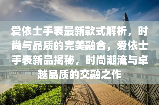 愛(ài)依士手表最新款式解析，時(shí)尚與品質(zhì)的完美融合，愛(ài)依士手表新品揭秘，時(shí)尚潮流與卓越品質(zhì)的交融之作