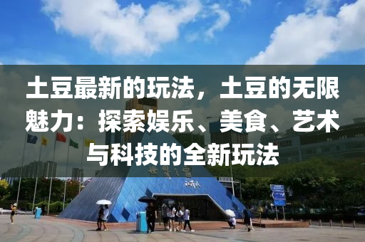 土豆最新的玩法，土豆的無限魅力：探索娛樂、美食、藝術(shù)與科技的全新玩法