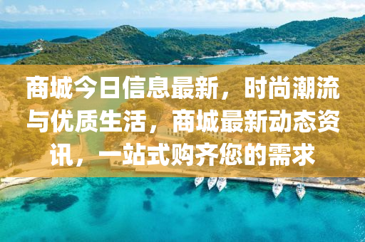 商城今日信息最新，時(shí)尚潮流與優(yōu)質(zhì)生活，商城最新動(dòng)態(tài)資訊，一站式購(gòu)齊您的需求