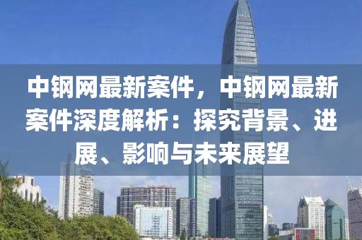 中鋼網(wǎng)最新案件，中鋼網(wǎng)最新案件深度解析：探究背景、進(jìn)展、影響與未來展望