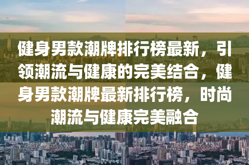 健身男款潮牌排行榜最新，引領潮流與健康的完美結合，健身男款潮牌最新排行榜，時尚潮流與健康完美融合