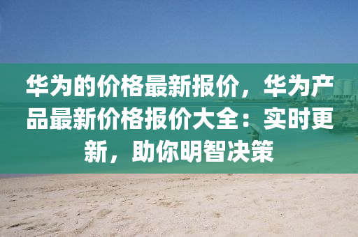 華為的價格最新報價，華為產(chǎn)品最新價格報價大全：實時更新，助你明智決策