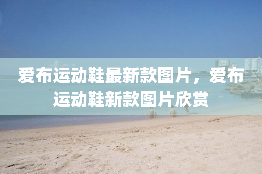 愛(ài)布運(yùn)動(dòng)鞋最新款圖片，愛(ài)布運(yùn)動(dòng)鞋新款圖片欣賞