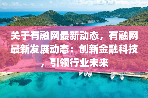 關(guān)于有融網(wǎng)最新動態(tài)，有融網(wǎng)最新發(fā)展動態(tài)：創(chuàng)新金融科技，引領(lǐng)行業(yè)未來