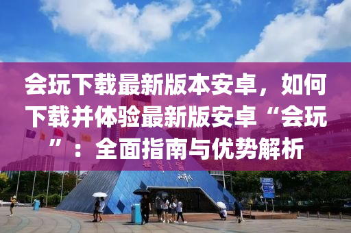 會玩下載最新版本安卓，如何下載并體驗(yàn)最新版安卓“會玩”：全面指南與優(yōu)勢解析