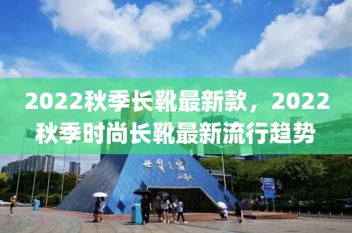 2022秋季長(zhǎng)靴最新款，2022秋季時(shí)尚長(zhǎng)靴最新流行趨勢(shì)