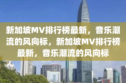 新加坡MV排行榜最新，音樂潮流的風(fēng)向標(biāo)，新加坡MV排行榜最新，音樂潮流的風(fēng)向標(biāo)
