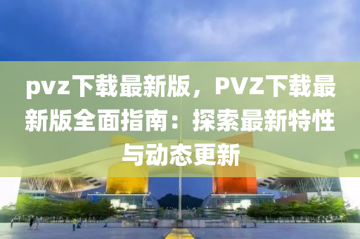 pvz下載最新版，PVZ下載最新版全面指南：探索最新特性與動(dòng)態(tài)更新