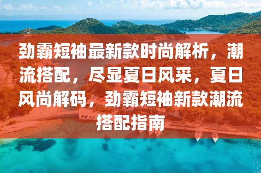 勁霸短袖最新款時(shí)尚解析，潮流搭配，盡顯夏日風(fēng)采，夏日風(fēng)尚解碼，勁霸短袖新款潮流搭配指南