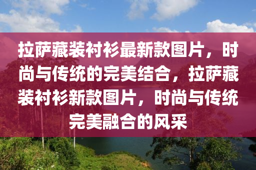 拉薩藏裝襯衫最新款圖片，時尚與傳統(tǒng)的完美結(jié)合，拉薩藏裝襯衫新款圖片，時尚與傳統(tǒng)完美融合的風(fēng)采