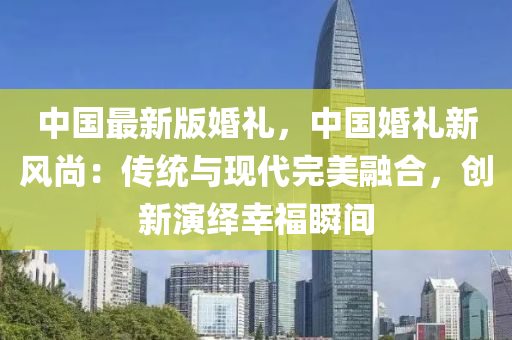 中國最新版婚禮，中國婚禮新風(fēng)尚：傳統(tǒng)與現(xiàn)代完美融合，創(chuàng)新演繹幸福瞬間