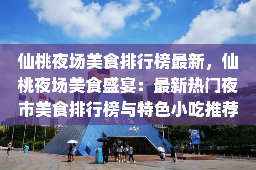 仙桃夜場美食排行榜最新，仙桃夜場美食盛宴：最新熱門夜市美食排行榜與特色小吃推薦
