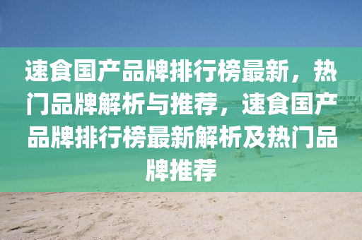 速食國(guó)產(chǎn)品牌排行榜最新，熱門品牌解析與推薦，速食國(guó)產(chǎn)品牌排行榜最新解析及熱門品牌推薦