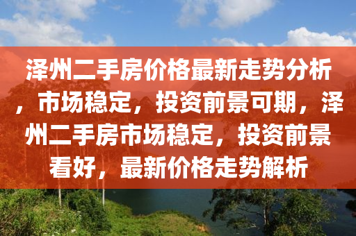澤州二手房價格最新走勢分析，市場穩(wěn)定，投資前景可期，澤州二手房市場穩(wěn)定，投資前景看好，最新價格走勢解析