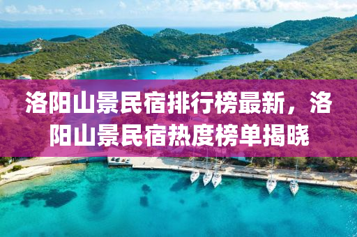 洛陽(yáng)山景民宿排行榜最新，洛陽(yáng)山景民宿熱度榜單揭曉