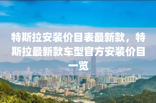 特斯拉安裝價(jià)目表最新款，特斯拉最新款車型官方安裝價(jià)目一覽
