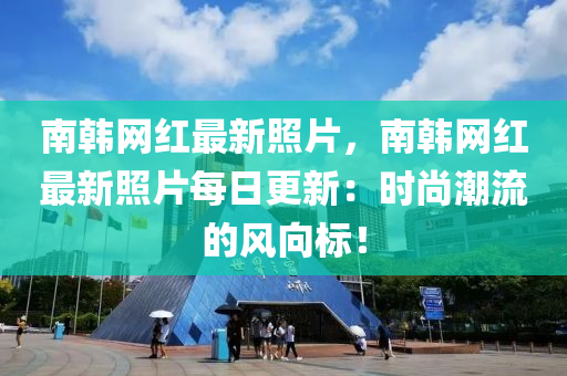 南韓網(wǎng)紅最新照片，南韓網(wǎng)紅最新照片每日更新：時(shí)尚潮流的風(fēng)向標(biāo)！