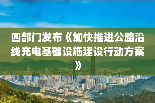 四部門發(fā)布《加快推進公路沿線充電基礎(chǔ)設(shè)施建設(shè)行動方案》