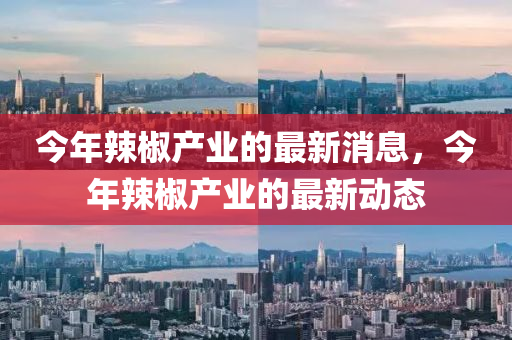 今年辣椒產(chǎn)業(yè)的最新消息，今年辣椒產(chǎn)業(yè)的最新動(dòng)態(tài)
