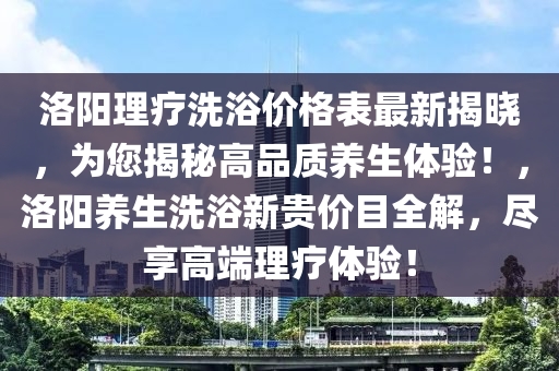 洛陽理療洗浴價格表最新揭曉，為您揭秘高品質(zhì)養(yǎng)生體驗！，洛陽養(yǎng)生洗浴新貴價目全解，盡享高端理療體驗！