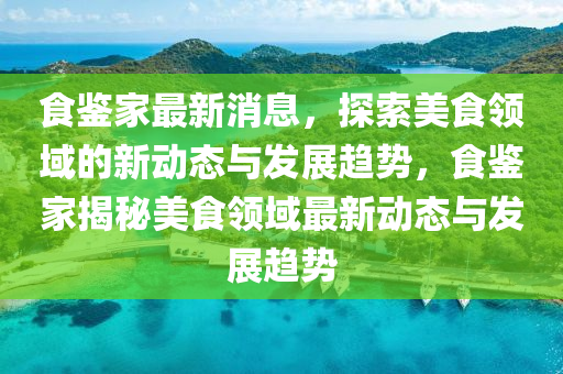 食鑒家最新消息，探索美食領(lǐng)域的新動態(tài)與發(fā)展趨勢，食鑒家揭秘美食領(lǐng)域最新動態(tài)與發(fā)展趨勢