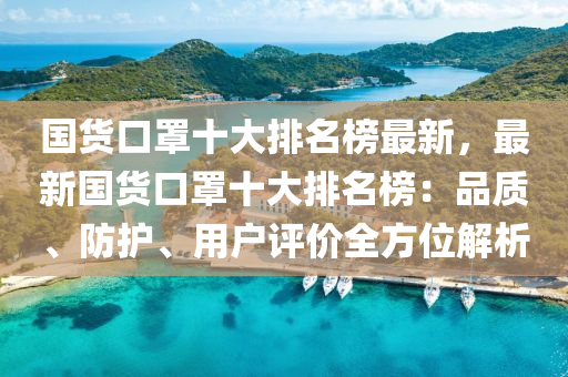國貨口罩十大排名榜最新，最新國貨口罩十大排名榜：品質(zhì)、防護、用戶評價全方位解析