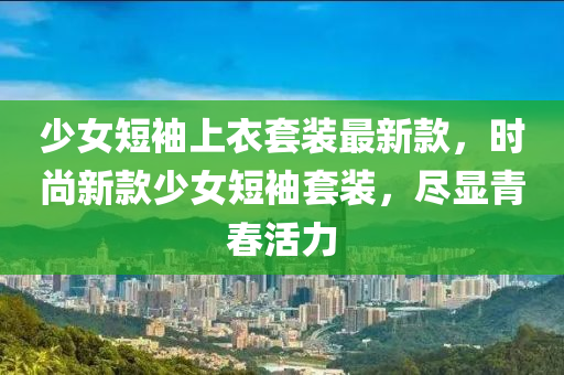 少女短袖上衣套裝最新款，時(shí)尚新款少女短袖套裝，盡顯青春活力