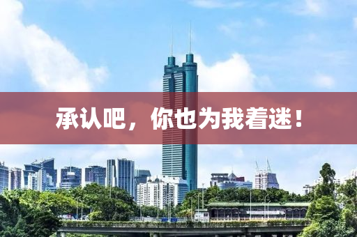 承認(rèn)吧，你也為我著迷！