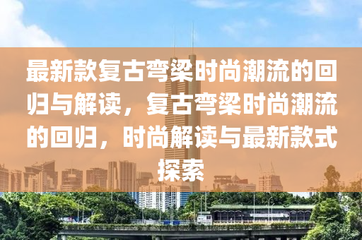 最新款復(fù)古彎梁時(shí)尚潮流的回歸與解讀，復(fù)古彎梁時(shí)尚潮流的回歸，時(shí)尚解讀與最新款式探索